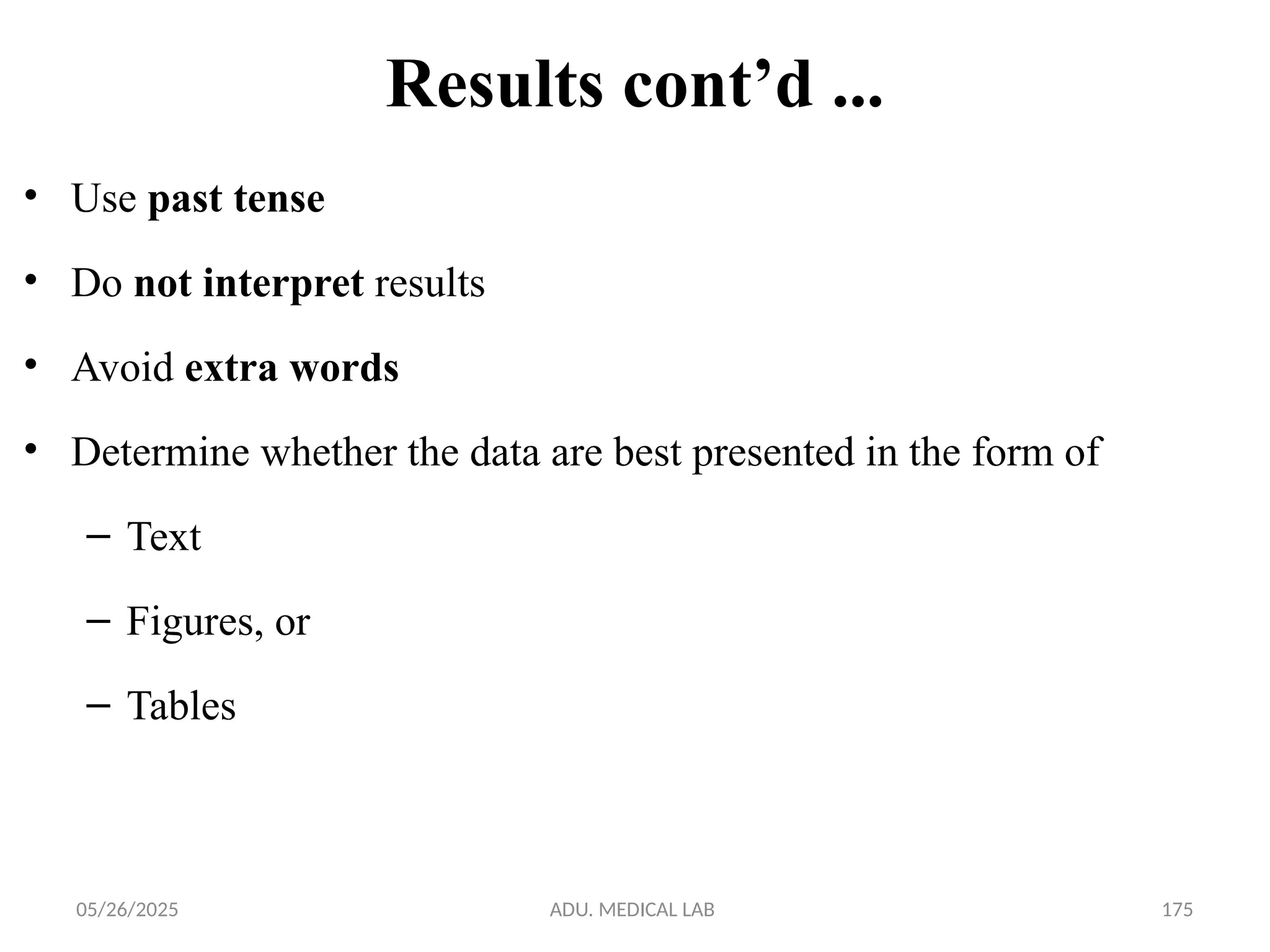 05/26/2025 ADU. MEDICAL LAB 175
Results cont’d ...
• Use past tense
• Do not interpret results
• Avoid extra words
• Determine whether the data are best presented in the form of
– Text
– Figures, or
– Tables
 