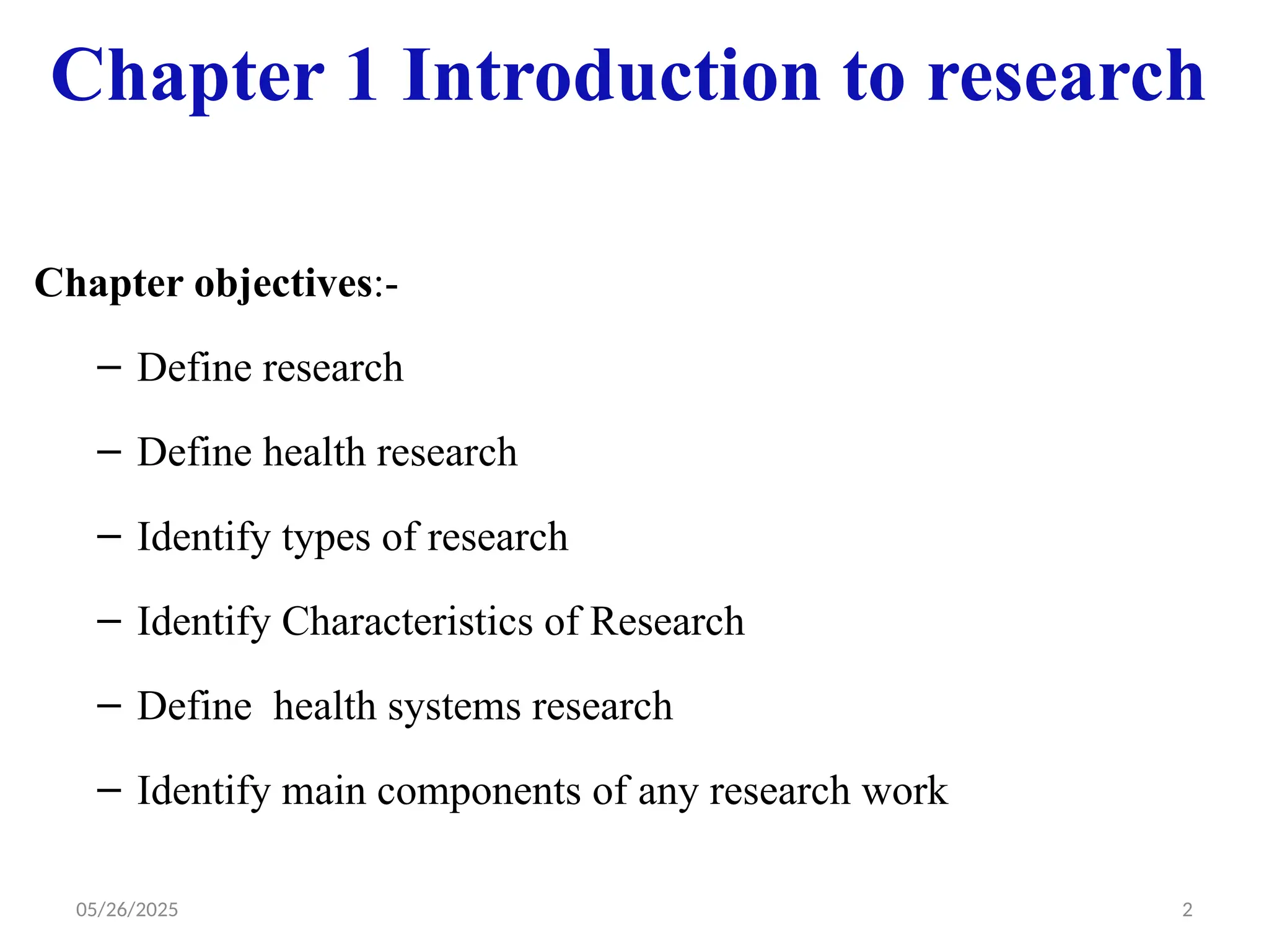 05/26/2025 2
Chapter 1 Introduction to research
Chapter objectives:-
– Define research
– Define health research
– Identify types of research
– Identify Characteristics of Research
– Define health systems research
– Identify main components of any research work
 