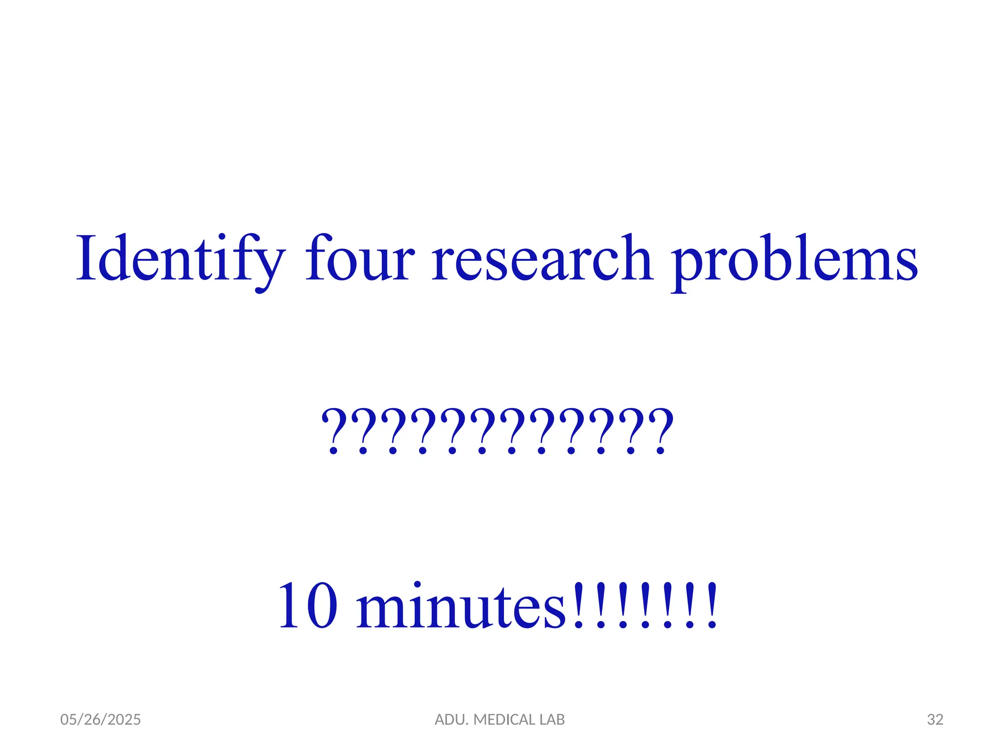 05/26/2025 ADU. MEDICAL LAB 32
Identify four research problems
????????????
10 minutes!!!!!!!
 