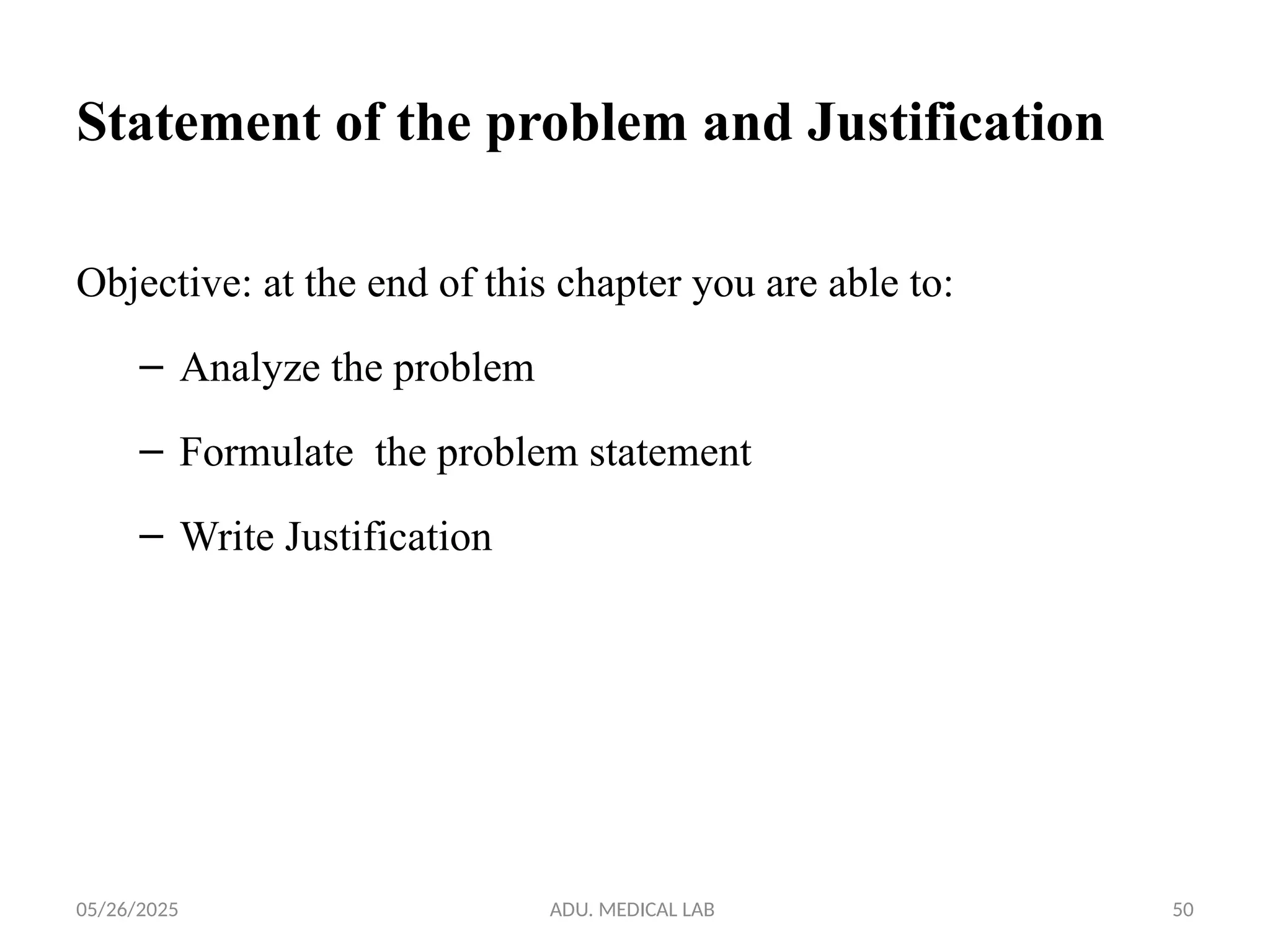 05/26/2025 ADU. MEDICAL LAB 50
Statement of the problem and Justification
Objective: at the end of this chapter you are able to:
– Analyze the problem
– Formulate the problem statement
– Write Justification
 