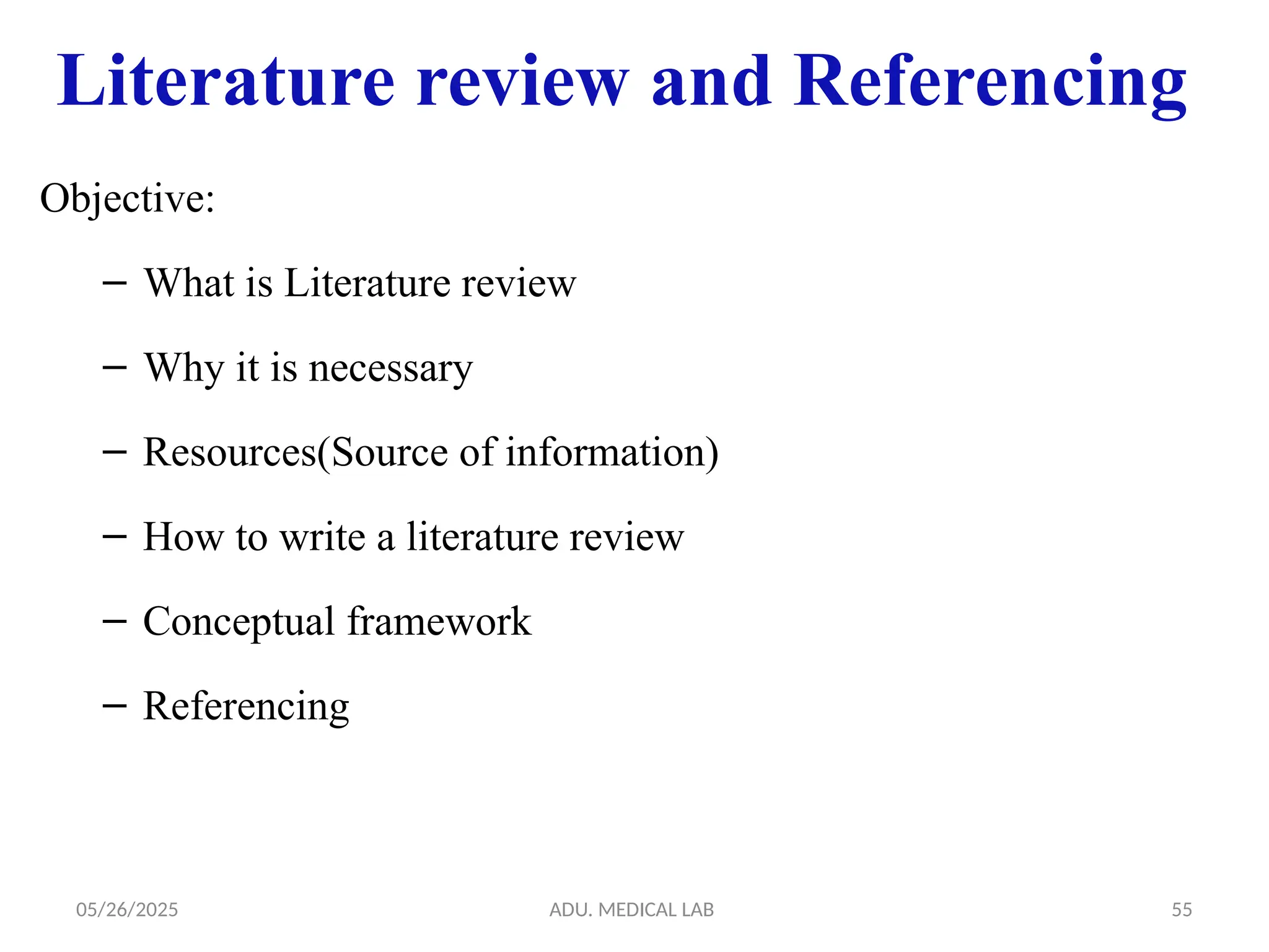 05/26/2025 ADU. MEDICAL LAB 55
Literature review and Referencing
Objective:
– What is Literature review
– Why it is necessary
– Resources(Source of information)
– How to write a literature review
– Conceptual framework
– Referencing
 