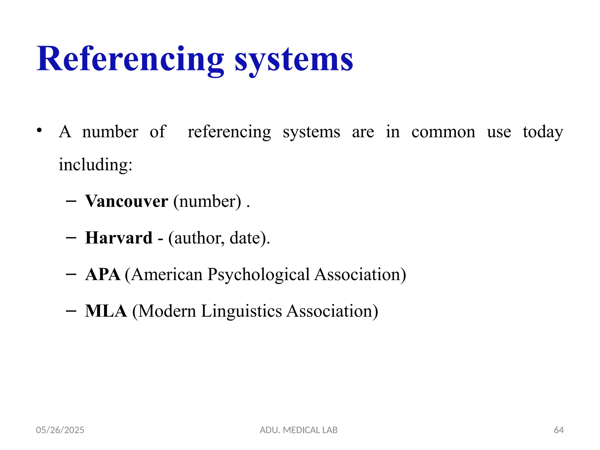 05/26/2025 ADU. MEDICAL LAB 64
Referencing systems
• A number of referencing systems are in common use today
including:
– Vancouver (number) .
– Harvard - (author, date).
– APA (American Psychological Association)
– MLA (Modern Linguistics Association)
 