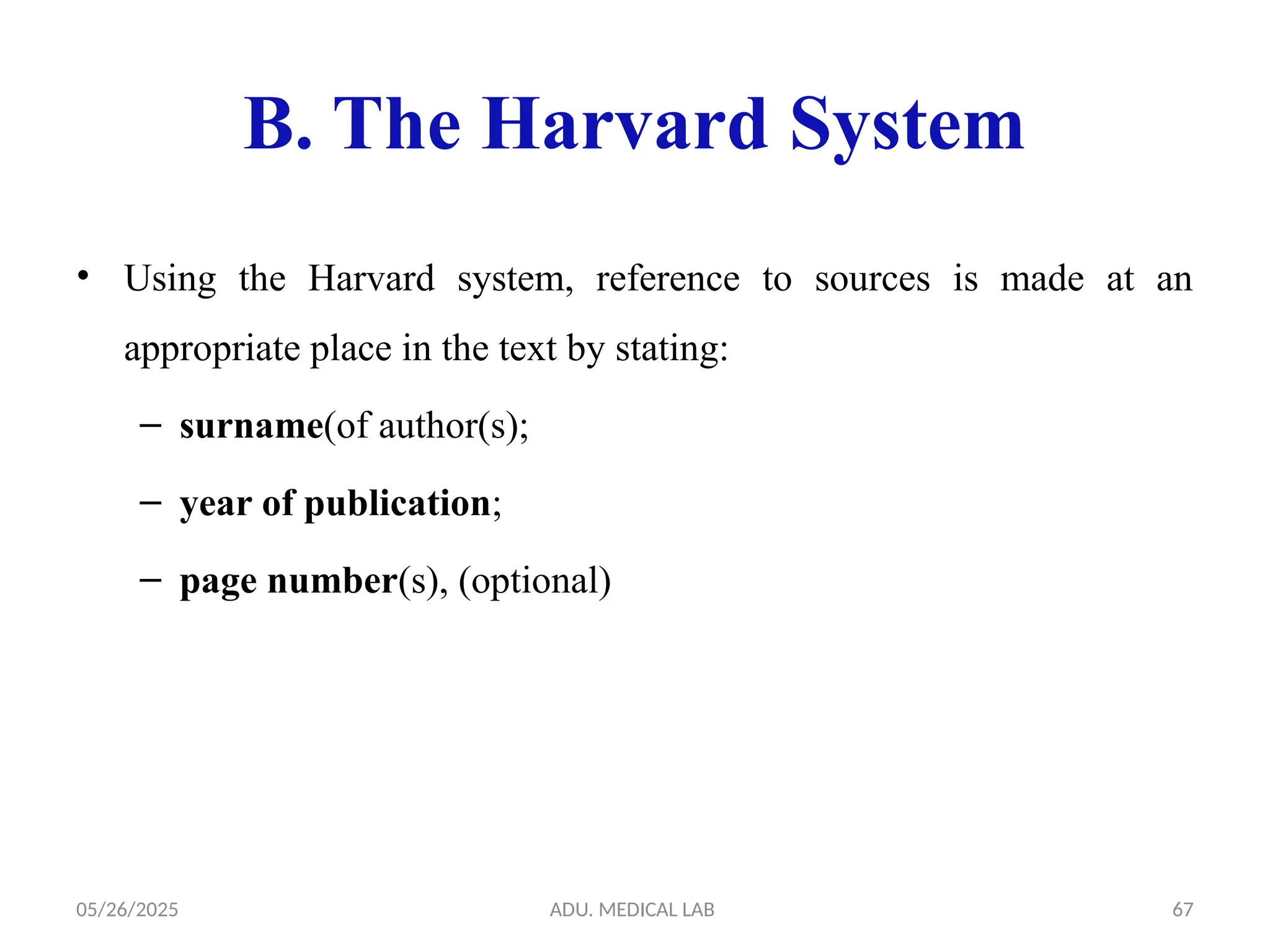 05/26/2025 ADU. MEDICAL LAB 67
B. The Harvard System
• Using the Harvard system, reference to sources is made at an
appropriate place in the text by stating:
– surname(of author(s);
– year of publication;
– page number(s), (optional)
 