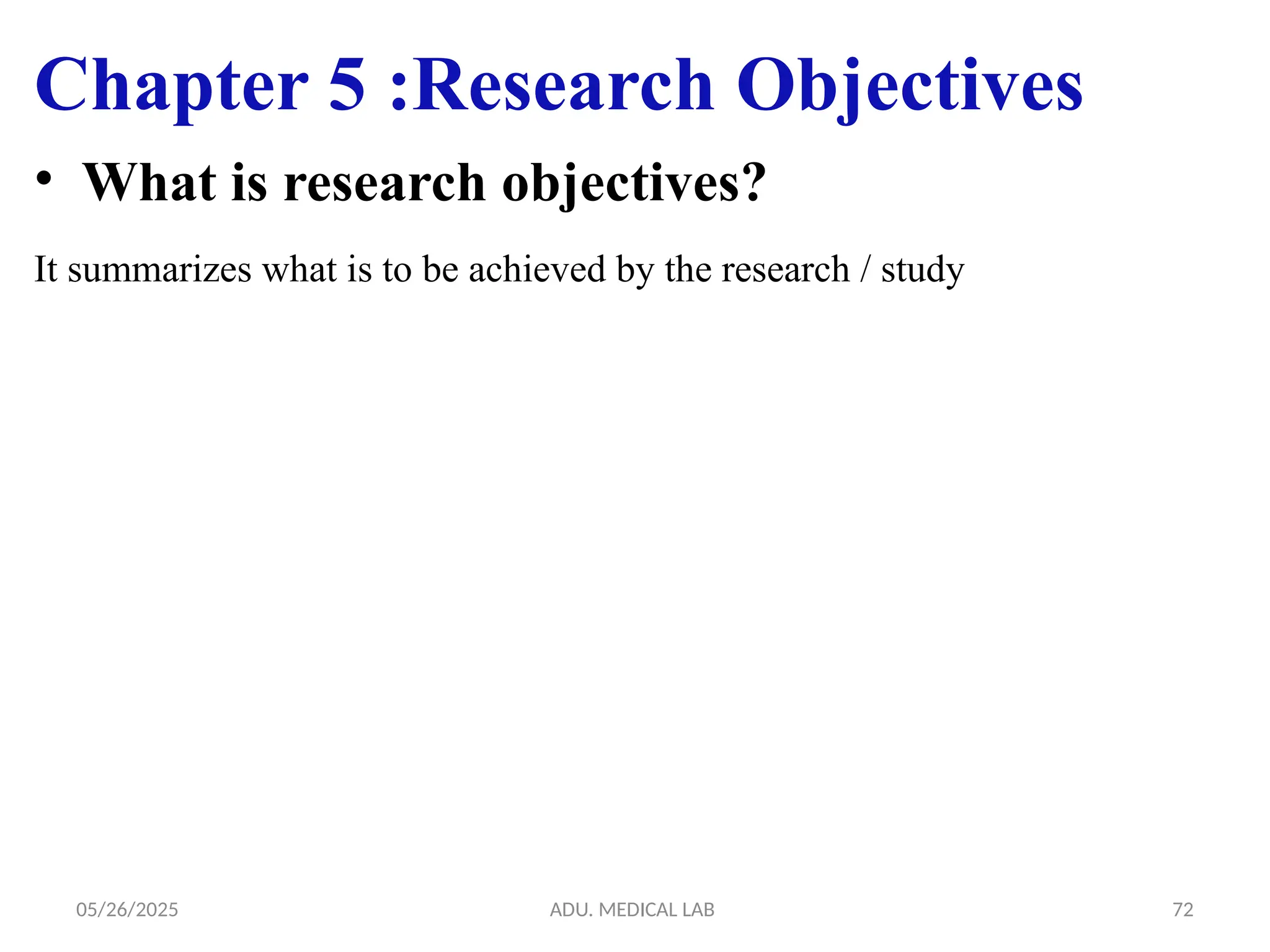 05/26/2025 ADU. MEDICAL LAB 72
Chapter 5 :Research Objectives
• What is research objectives?
It summarizes what is to be achieved by the research / study
 