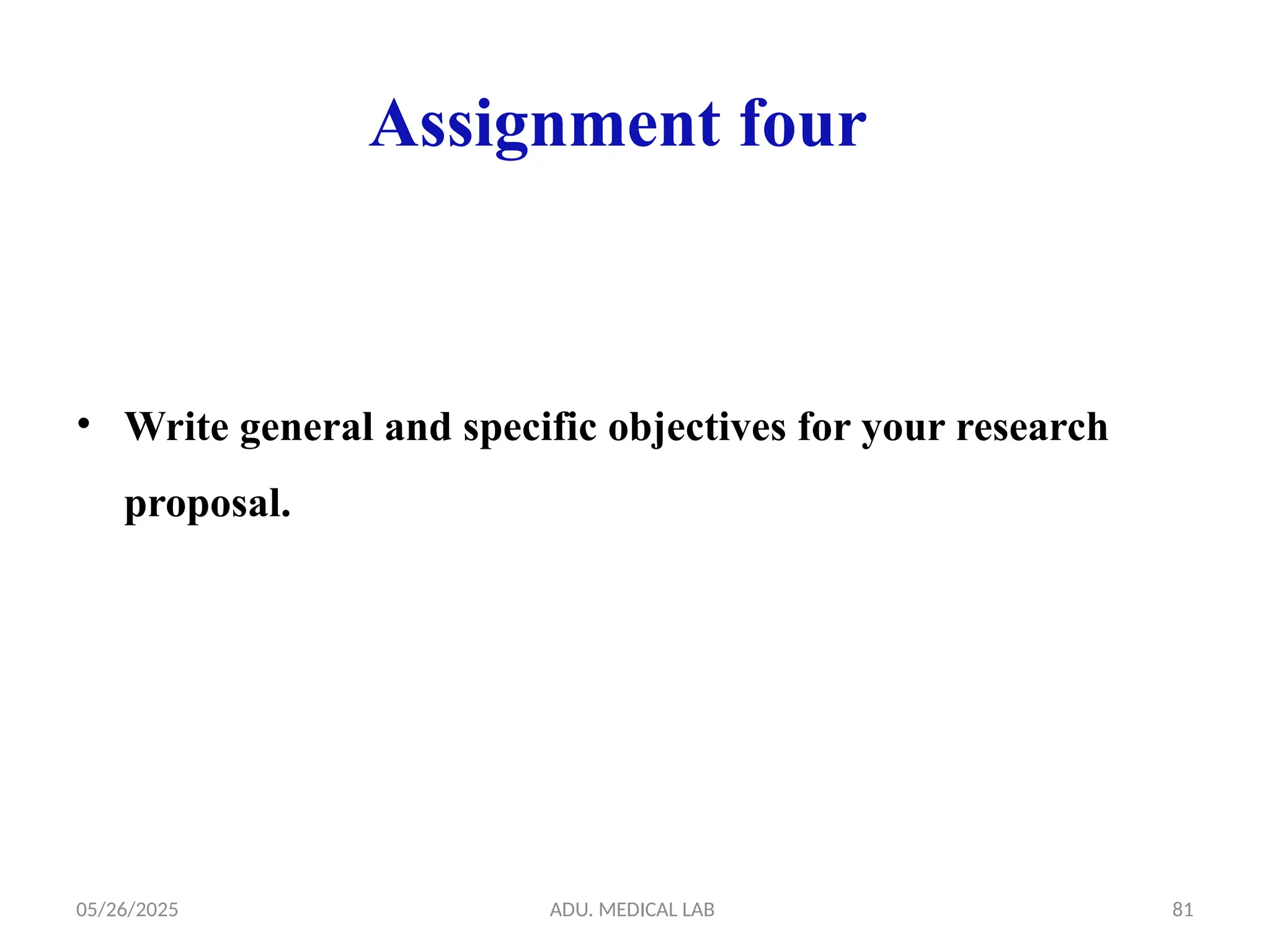 05/26/2025 ADU. MEDICAL LAB 81
Assignment four
• Write general and specific objectives for your research
proposal.
 