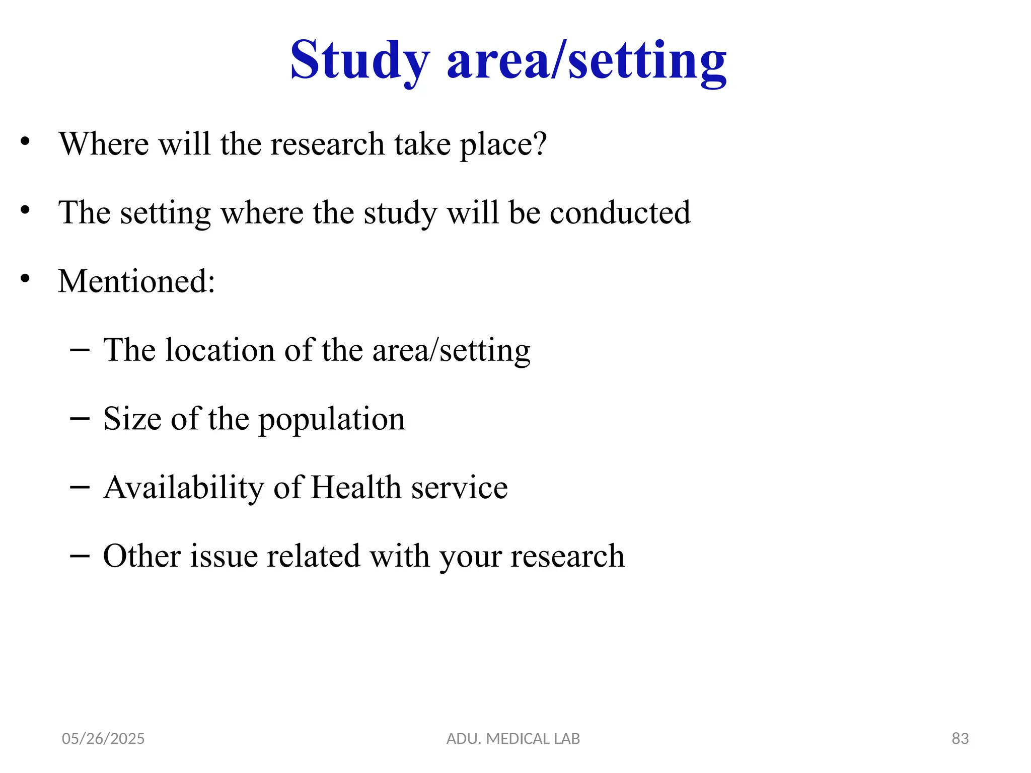 05/26/2025 ADU. MEDICAL LAB 83
Study area/setting
• Where will the research take place?
• The setting where the study will be conducted
• Mentioned:
– The location of the area/setting
– Size of the population
– Availability of Health service
– Other issue related with your research
 