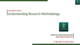 Understanding Research Methodology
Live webinar series-2
CMA Dr. Kameswararao.M
MBA, ACMA, CertIFR, Ph.D
8th May, 2021, from 6pm to 8pm
 