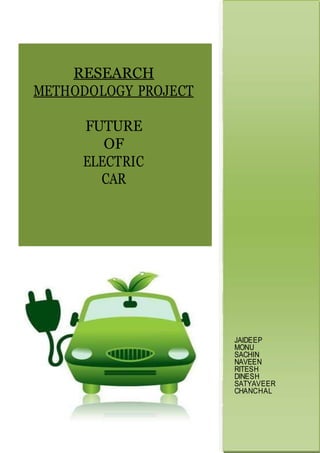RESEARCH
METHODOLOGY PROJECT
FUTURE
OF
ELECTRIC
CAR
JAIDEEP
MONU
SACHIN
NAVEEN
RITESH
DINESH
SATYAVEER
CHANCHAL
 