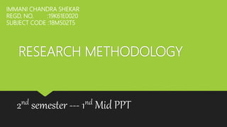 RESEARCH METHODOLOGY
2nd semester --- 1nd Mid PPT
IMMANI CHANDRA SHEKAR
REGD. NO. :19K61E0020
SUBJECT CODE :18MS02T5
 