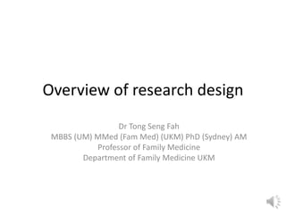 Overview of research design
Dr Tong Seng Fah
MBBS (UM) MMed (Fam Med) (UKM) PhD (Sydney) AM
Professor of Family Medicine
Department of Family Medicine UKM
 