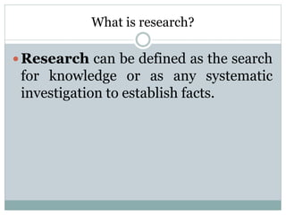 What is research?
 Research can be defined as the search
for knowledge or as any systematic
investigation to establish facts.
 