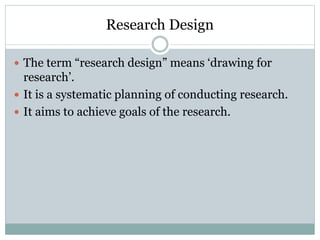 Research Design
 The term “research design” means ‘drawing for
research’.
 It is a systematic planning of conducting research.
 It aims to achieve goals of the research.
 