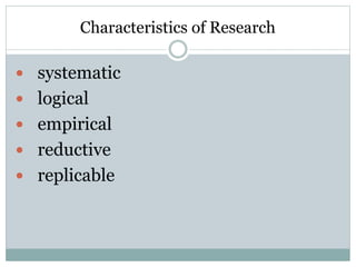 Characteristics of Research
 systematic
 logical
 empirical
 reductive
 replicable
 