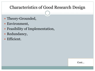 Characteristics of Good Research Design
 Theory-Grounded,
 Environment,
 Feasibility of Implementation,
 Redundancy,
 Efficient.
Cont…
 