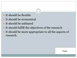  It should be flexible
 It should be economical
 It should be unbiased
 It should fulfill the objectives of the research
 It should be more appropriate to all the aspects of
research.
Cont…
 