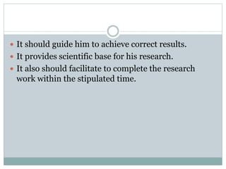  It should guide him to achieve correct results.
 It provides scientific base for his research.
 It also should facilitate to complete the research
work within the stipulated time.
 