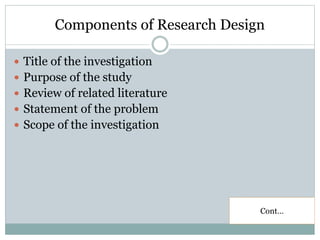 Components of Research Design
 Title of the investigation
 Purpose of the study
 Review of related literature
 Statement of the problem
 Scope of the investigation
Cont…
 
