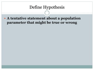 Define Hypothesis
 A tentative statement about a population
parameter that might be true or wrong
 