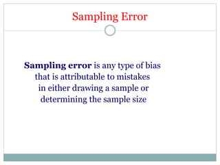Sampling Error
Sampling error is any type of bias
that is attributable to mistakes
in either drawing a sample or
determining the sample size
 