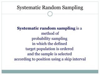 Systematic Random Sampling
Systematic random sampling is a
method of
probability sampling
in which the defined
target population is ordered
and the sample is selected
according to position using a skip interval
 