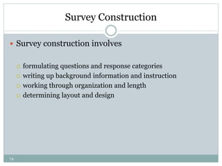 74
Survey Construction
 Survey construction involves
 formulating questions and response categories
 writing up background information and instruction
 working through organization and length
 determining layout and design
 