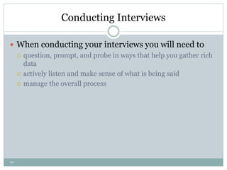 77
Conducting Interviews
 When conducting your interviews you will need to
 question, prompt, and probe in ways that help you gather rich
data
 actively listen and make sense of what is being said
 manage the overall process
 