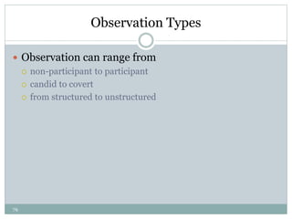79
Observation Types
 Observation can range from
 non-participant to participant
 candid to covert
 from structured to unstructured
 