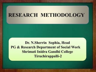 Dr. N.Sherrin Sophia, Head
PG & Research Department of Social Work
Shrimati Inidra Gandhi College
Tiruchirappalli-2
RESEARCH METHODOLOGY
 