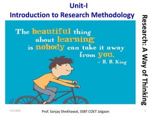 7/31/2020 1
Research:AWayofThinking
Unit-I
Introduction to Research Methodology
Prof. Sanjay Shekhawat, SSBT COET Jalgaon
 