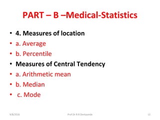 PART – B –Medical-Statistics
• 4. Measures of location
• a. Average
• b. Percentile
• Measures of Central Tendency
• a. Arithmetic mean
• b. Median
• c. Mode
9/8/2016 12Prof.Dr.R.R.Deshpande
 