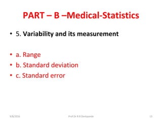 PART – B –Medical-Statistics
• 5. Variability and its measurement
• a. Range
• b. Standard deviation
• c. Standard error
9/8/2016 13Prof.Dr.R.R.Deshpande
 