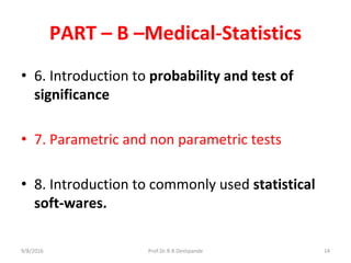 PART – B –Medical-Statistics
• 6. Introduction to probability and test of
significance
• 7. Parametric and non parametric tests
• 8. Introduction to commonly used statistical
soft-wares.
9/8/2016 14Prof.Dr.R.R.Deshpande
 