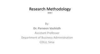 Research Methodology
Unit-I
By:
Dr. Parveen Vashisth
Assistant Professor
Department of Business Administration
CDLU, Sirsa
 