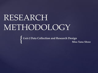 {
RESEARCH
METHODOLOGY
Unit-2 Data Collection and Research Design
Miss Tanu Shree
 