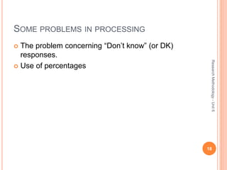 SOME PROBLEMS IN PROCESSING
 The problem concerning “Don’t know” (or DK)
responses.
 Use of percentages
18
ResearchMethodology-Unit6
 