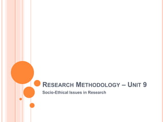 RESEARCH METHODOLOGY – UNIT 9
Socio-Ethical Issues in Research
 