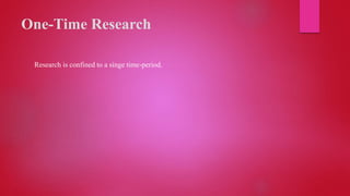 One-Time Research
Research is confined to a singe time-period.
 