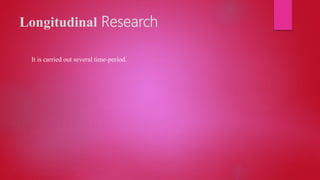 Longitudinal Research
It is carried out several time-period.
 