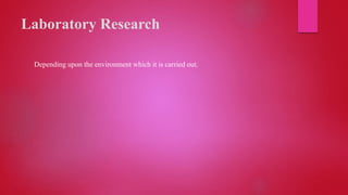 Laboratory Research
Depending upon the environment which it is carried out.
 
