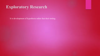 Exploratory Research
It is development of hypothesis rather that their testing.
 
