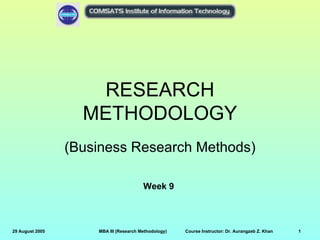 RESEARCH
                   METHODOLOGY
                 (Business Research Methods)

                                        Week 9



29 August 2005       MBA III (Research Methodology)   Course Instructor: Dr. Aurangzeb Z. Khan   1
 