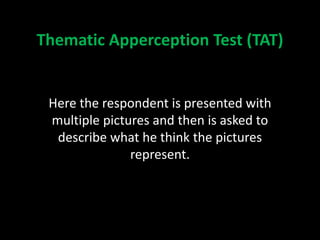 Thematic Apperception Test (TAT)
Here the respondent is presented with
multiple pictures and then is asked to
describe what he think the pictures
represent.
 