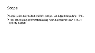 Scope
Large-scale distributed systems (Cloud, IoT, Edge Computing, HPC).
Task scheduling optimization using hybrid algorithms (GA + PSO +
Priority-based).
 