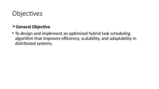 Objectives
General Objective
• To design and implement an optimized hybrid task scheduling
algorithm that improves efficiency, scalability, and adaptability in
distributed systems.
 