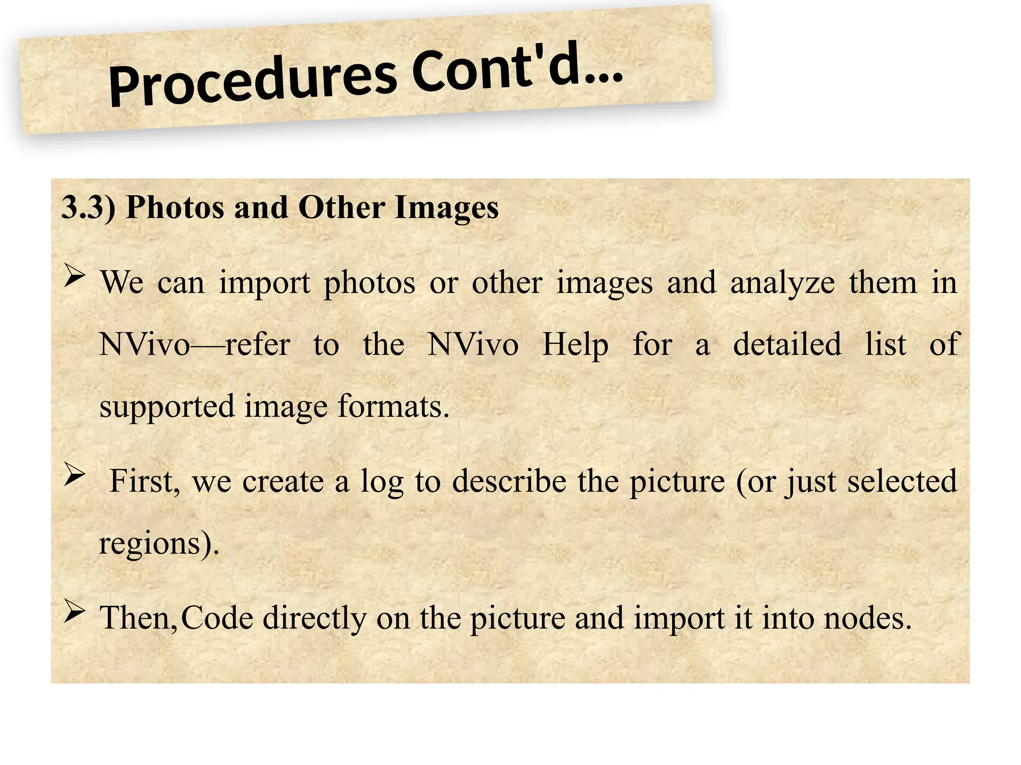 Procedures Cont'd…
3.3) Photos and Other Images
 We can import photos or other images and analyze them in
NVivo—refer to the NVivo Help for a detailed list of
supported image formats.
 First, we create a log to describe the picture (or just selected
regions).
 Then,Code directly on the picture and import it into nodes.
 