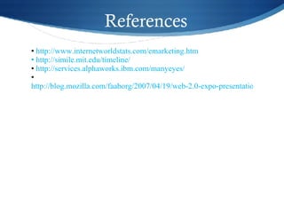 http://www.internetworldstats.com/emarketing.htm  http://simile.mit.edu/timeline/ http://services.alphaworks.ibm.com/manyeyes/ http://blog.mozilla.com/faaborg/2007/04/19/web-2.0-expo-presentation/ 