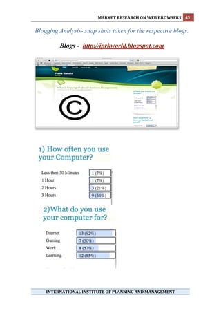 MARKET RESEARCH ON WEB BROWSERS  43 
 
    Blogging Analysis- snap shots taken for the respective blogs.

             Blogs - http://iprkworld.blogspot.com




        INTERNATIONAL INSTITUTE OF PLANNING AND MANAGEMENT 
 
 