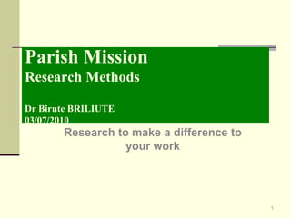 Parish MissionResearch MethodsDr Birute BRILIUTE03/07/2010 Research to make a difference to your work 1 