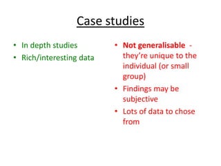 Case studies
• In depth studies        • Not generalisable -
• Rich/interesting data     they’re unique to the
           ...