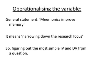 Operationalising the variable:
General statement: ‘Mnemonics improve
 memory’

It means ‘narrowing down the research focus...